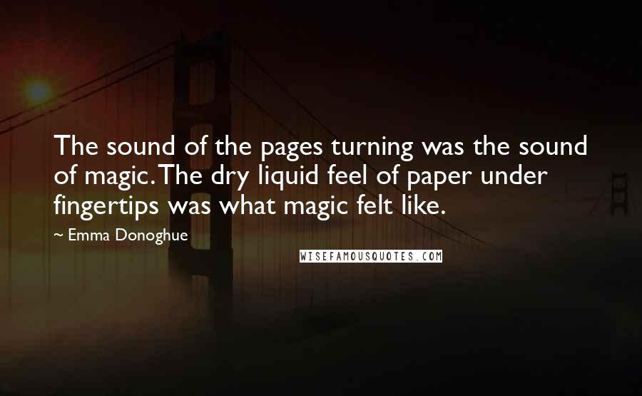 Emma Donoghue Quotes: The sound of the pages turning was the sound of magic. The dry liquid feel of paper under fingertips was what magic felt like.
