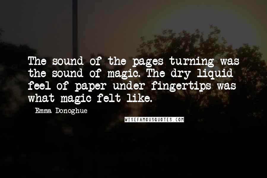 Emma Donoghue Quotes: The sound of the pages turning was the sound of magic. The dry liquid feel of paper under fingertips was what magic felt like.