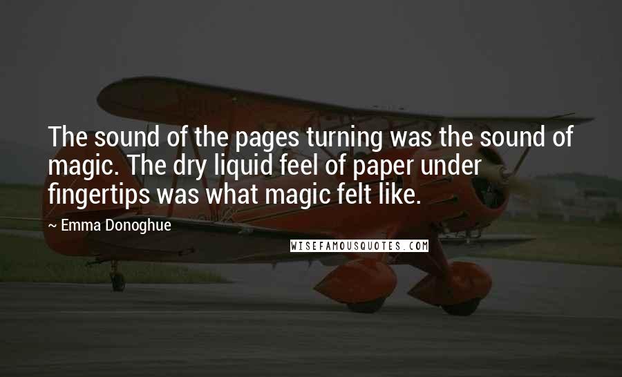 Emma Donoghue Quotes: The sound of the pages turning was the sound of magic. The dry liquid feel of paper under fingertips was what magic felt like.