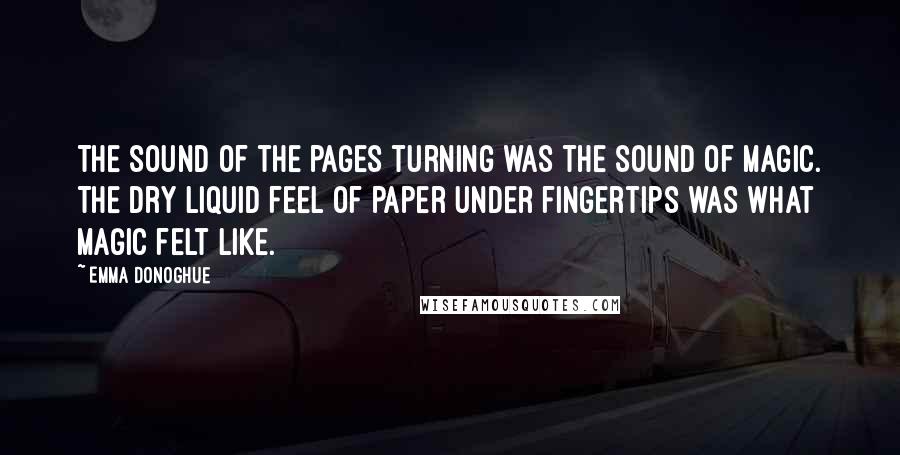 Emma Donoghue Quotes: The sound of the pages turning was the sound of magic. The dry liquid feel of paper under fingertips was what magic felt like.