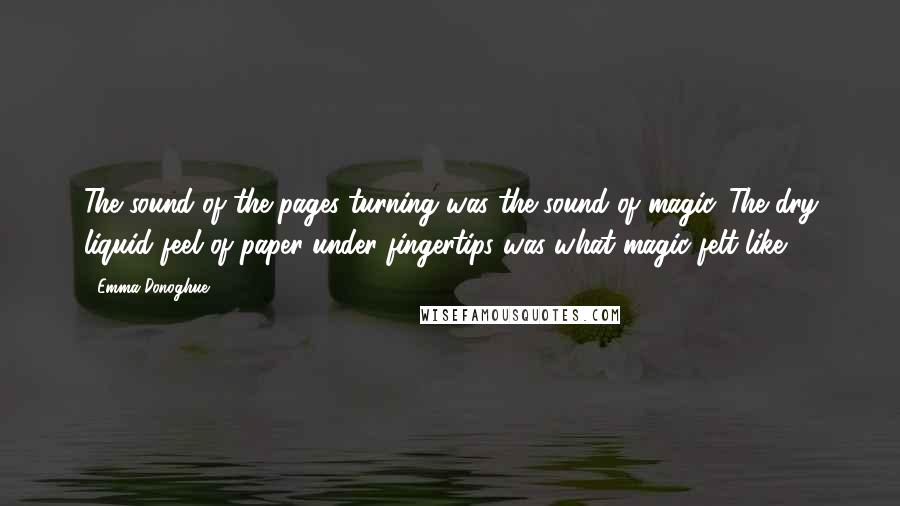 Emma Donoghue Quotes: The sound of the pages turning was the sound of magic. The dry liquid feel of paper under fingertips was what magic felt like.