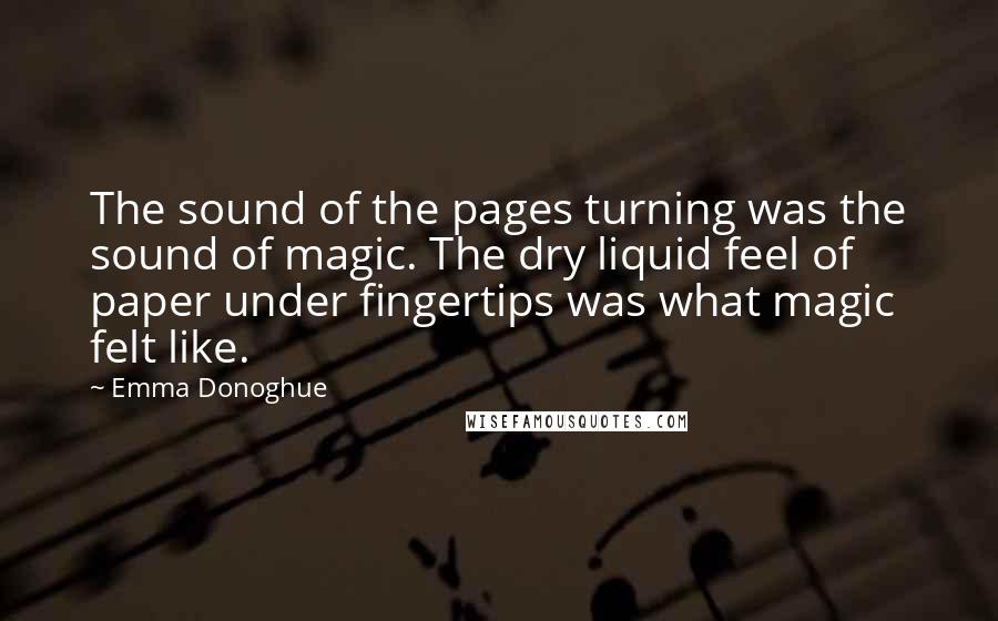 Emma Donoghue Quotes: The sound of the pages turning was the sound of magic. The dry liquid feel of paper under fingertips was what magic felt like.