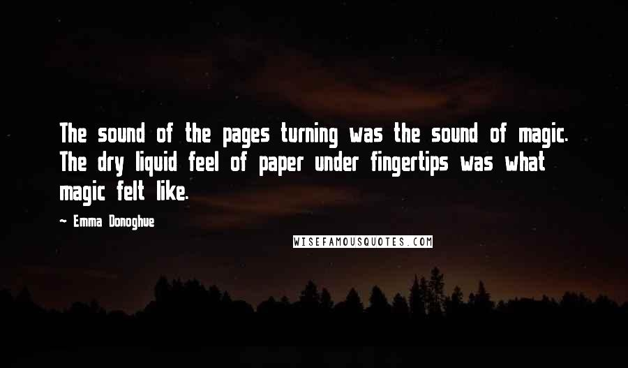 Emma Donoghue Quotes: The sound of the pages turning was the sound of magic. The dry liquid feel of paper under fingertips was what magic felt like.