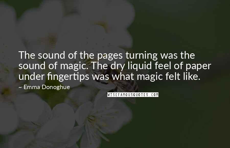 Emma Donoghue Quotes: The sound of the pages turning was the sound of magic. The dry liquid feel of paper under fingertips was what magic felt like.