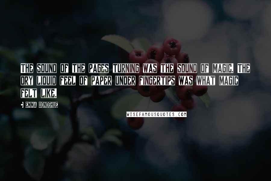 Emma Donoghue Quotes: The sound of the pages turning was the sound of magic. The dry liquid feel of paper under fingertips was what magic felt like.