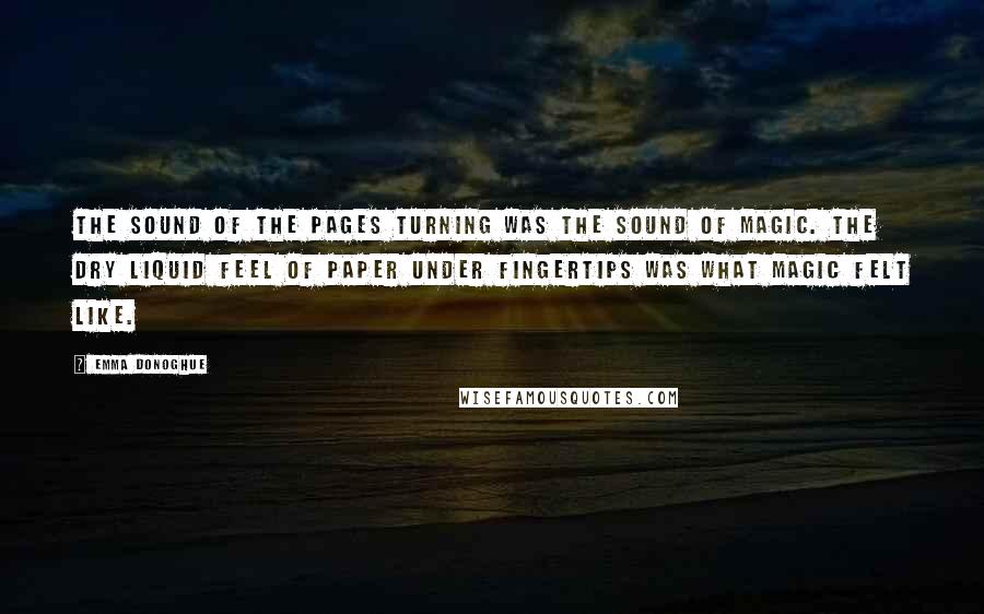 Emma Donoghue Quotes: The sound of the pages turning was the sound of magic. The dry liquid feel of paper under fingertips was what magic felt like.