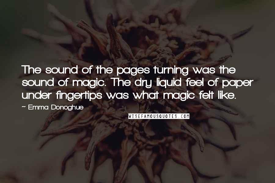 Emma Donoghue Quotes: The sound of the pages turning was the sound of magic. The dry liquid feel of paper under fingertips was what magic felt like.