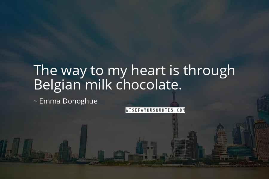 Emma Donoghue Quotes: The way to my heart is through Belgian milk chocolate.