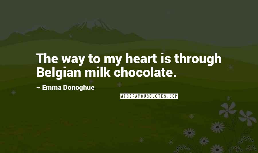 Emma Donoghue Quotes: The way to my heart is through Belgian milk chocolate.