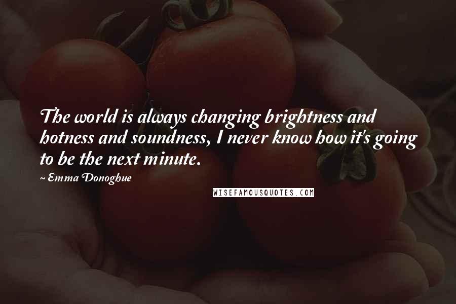 Emma Donoghue Quotes: The world is always changing brightness and hotness and soundness, I never know how it's going to be the next minute.