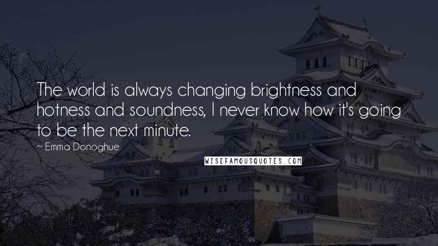 Emma Donoghue Quotes: The world is always changing brightness and hotness and soundness, I never know how it's going to be the next minute.