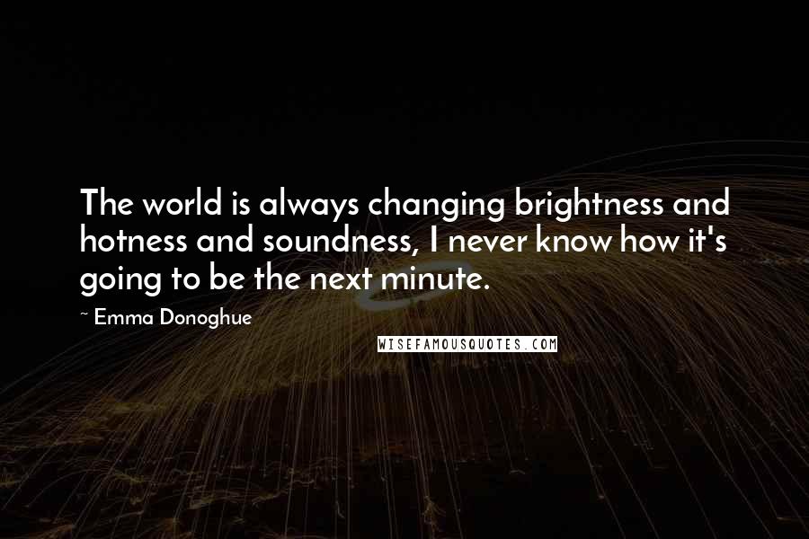 Emma Donoghue Quotes: The world is always changing brightness and hotness and soundness, I never know how it's going to be the next minute.