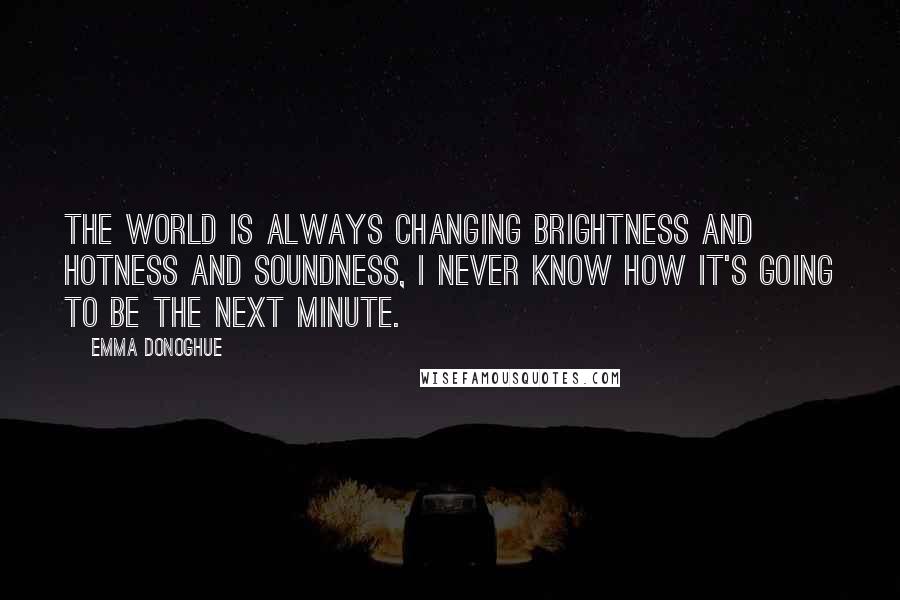 Emma Donoghue Quotes: The world is always changing brightness and hotness and soundness, I never know how it's going to be the next minute.