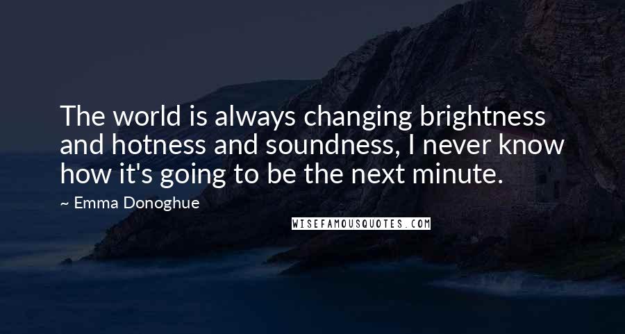 Emma Donoghue Quotes: The world is always changing brightness and hotness and soundness, I never know how it's going to be the next minute.