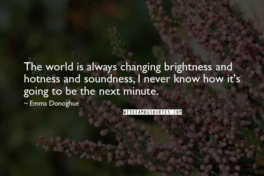 Emma Donoghue Quotes: The world is always changing brightness and hotness and soundness, I never know how it's going to be the next minute.