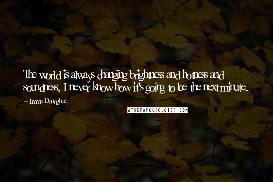 Emma Donoghue Quotes: The world is always changing brightness and hotness and soundness, I never know how it's going to be the next minute.