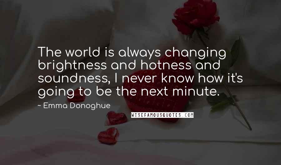 Emma Donoghue Quotes: The world is always changing brightness and hotness and soundness, I never know how it's going to be the next minute.