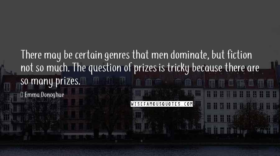 Emma Donoghue Quotes: There may be certain genres that men dominate, but fiction not so much. The question of prizes is tricky because there are so many prizes.