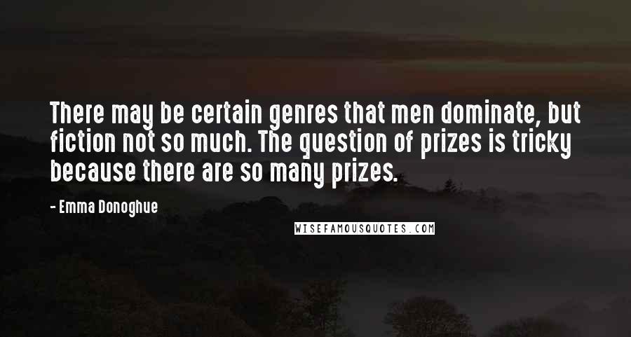 Emma Donoghue Quotes: There may be certain genres that men dominate, but fiction not so much. The question of prizes is tricky because there are so many prizes.