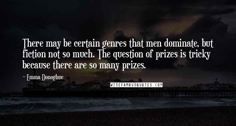 Emma Donoghue Quotes: There may be certain genres that men dominate, but fiction not so much. The question of prizes is tricky because there are so many prizes.