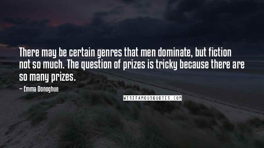 Emma Donoghue Quotes: There may be certain genres that men dominate, but fiction not so much. The question of prizes is tricky because there are so many prizes.