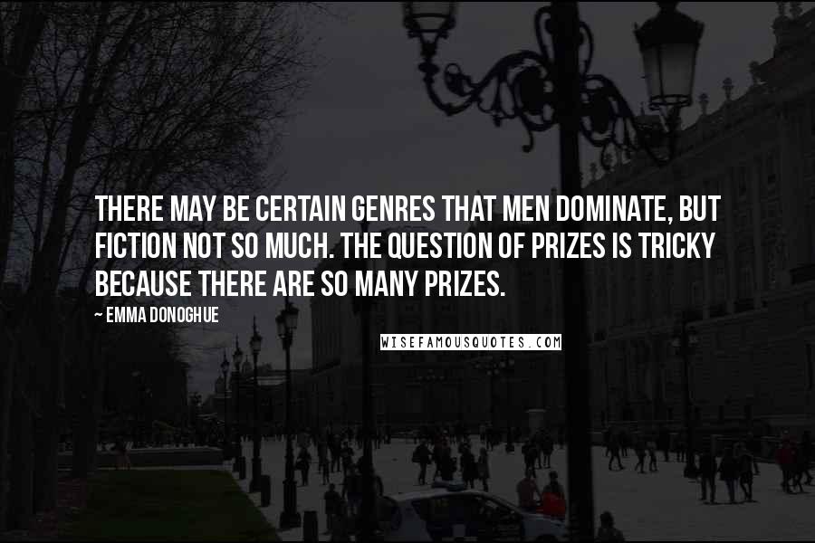 Emma Donoghue Quotes: There may be certain genres that men dominate, but fiction not so much. The question of prizes is tricky because there are so many prizes.