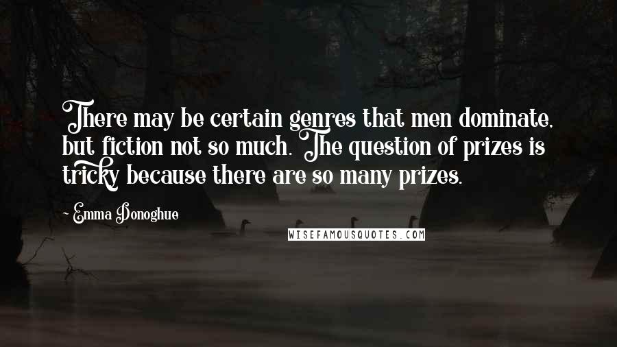 Emma Donoghue Quotes: There may be certain genres that men dominate, but fiction not so much. The question of prizes is tricky because there are so many prizes.
