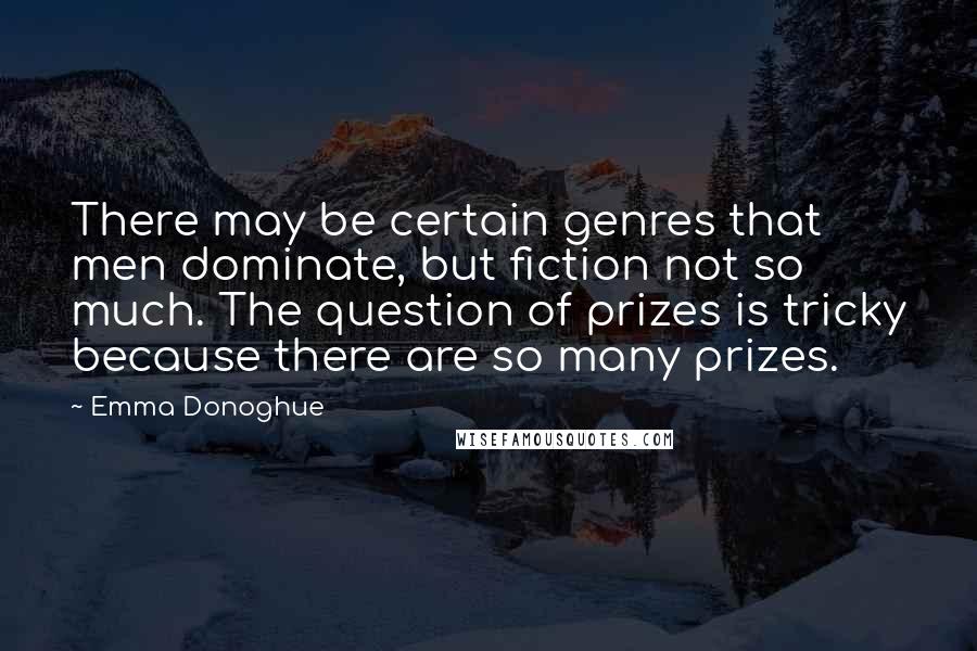 Emma Donoghue Quotes: There may be certain genres that men dominate, but fiction not so much. The question of prizes is tricky because there are so many prizes.