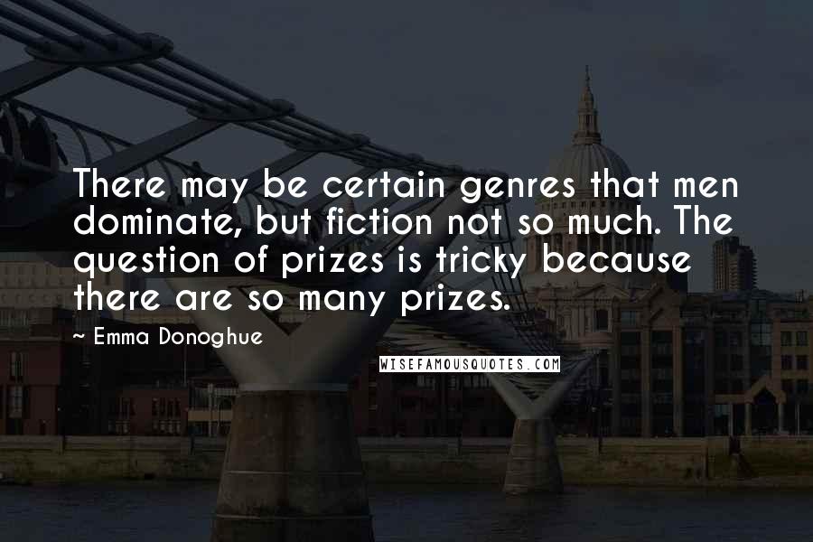 Emma Donoghue Quotes: There may be certain genres that men dominate, but fiction not so much. The question of prizes is tricky because there are so many prizes.