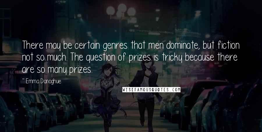 Emma Donoghue Quotes: There may be certain genres that men dominate, but fiction not so much. The question of prizes is tricky because there are so many prizes.