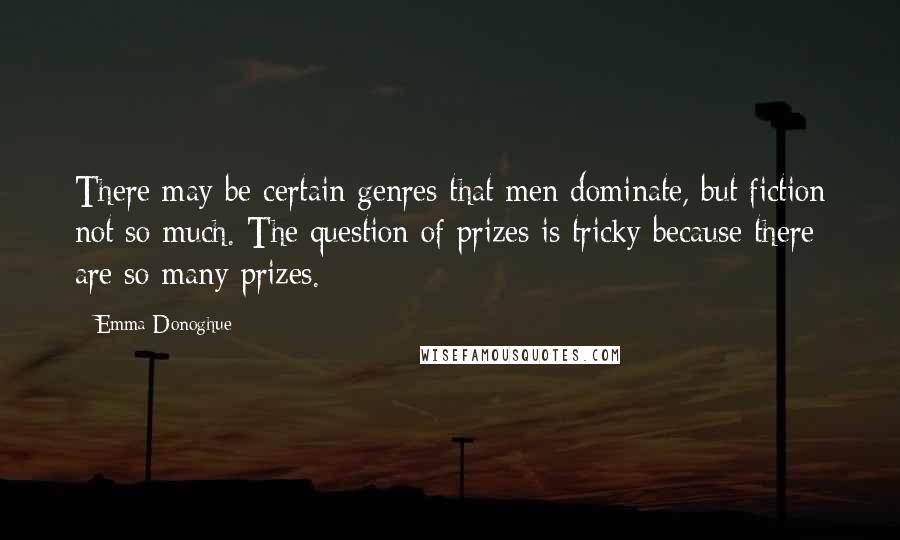 Emma Donoghue Quotes: There may be certain genres that men dominate, but fiction not so much. The question of prizes is tricky because there are so many prizes.