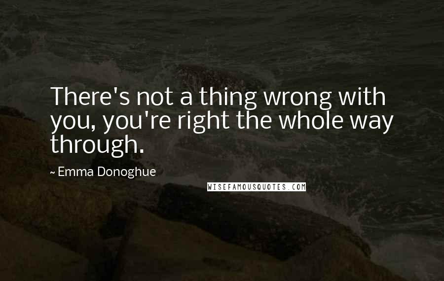 Emma Donoghue Quotes: There's not a thing wrong with you, you're right the whole way through.