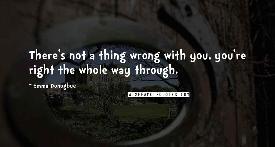 Emma Donoghue Quotes: There's not a thing wrong with you, you're right the whole way through.