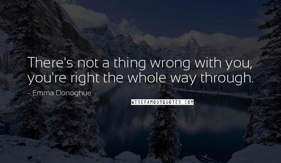 Emma Donoghue Quotes: There's not a thing wrong with you, you're right the whole way through.