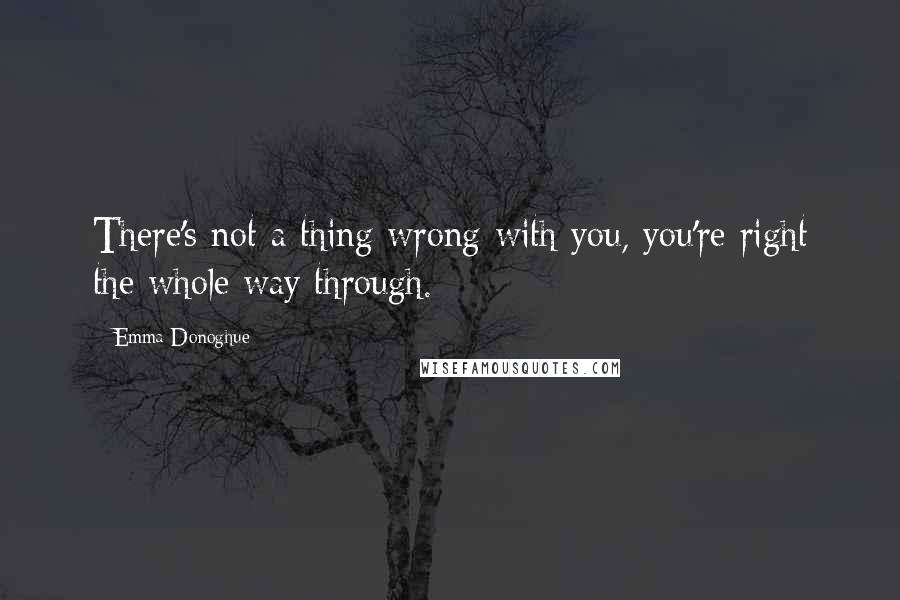 Emma Donoghue Quotes: There's not a thing wrong with you, you're right the whole way through.