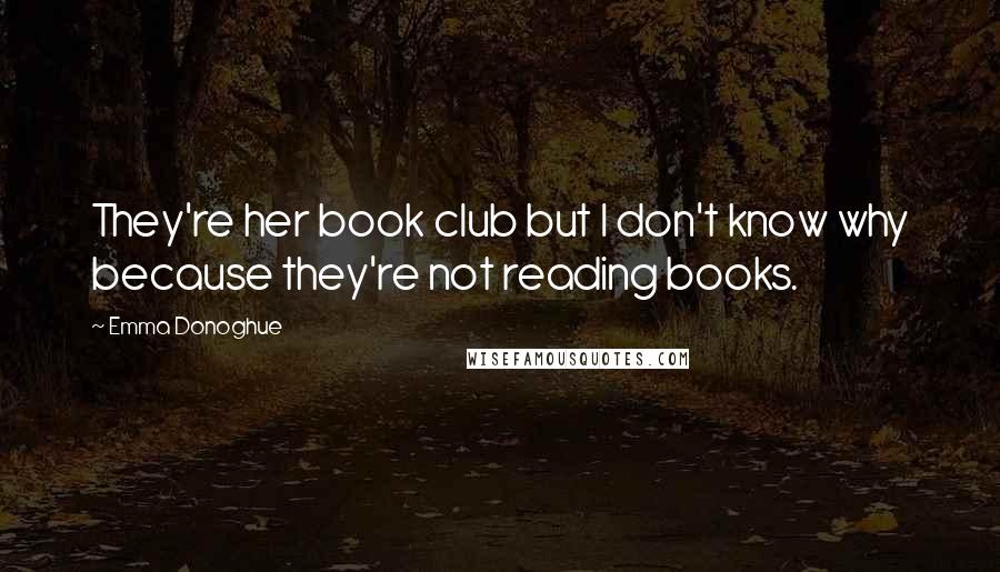 Emma Donoghue Quotes: They're her book club but I don't know why because they're not reading books.