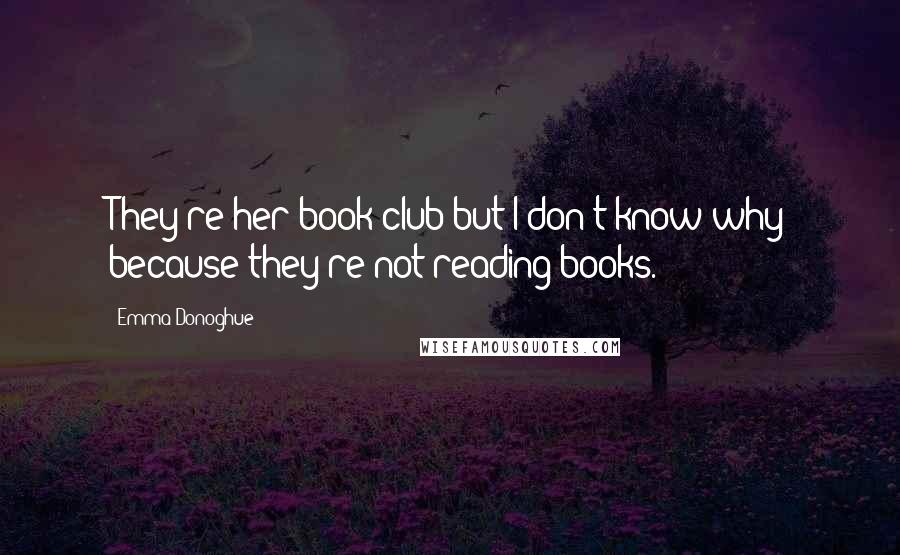 Emma Donoghue Quotes: They're her book club but I don't know why because they're not reading books.
