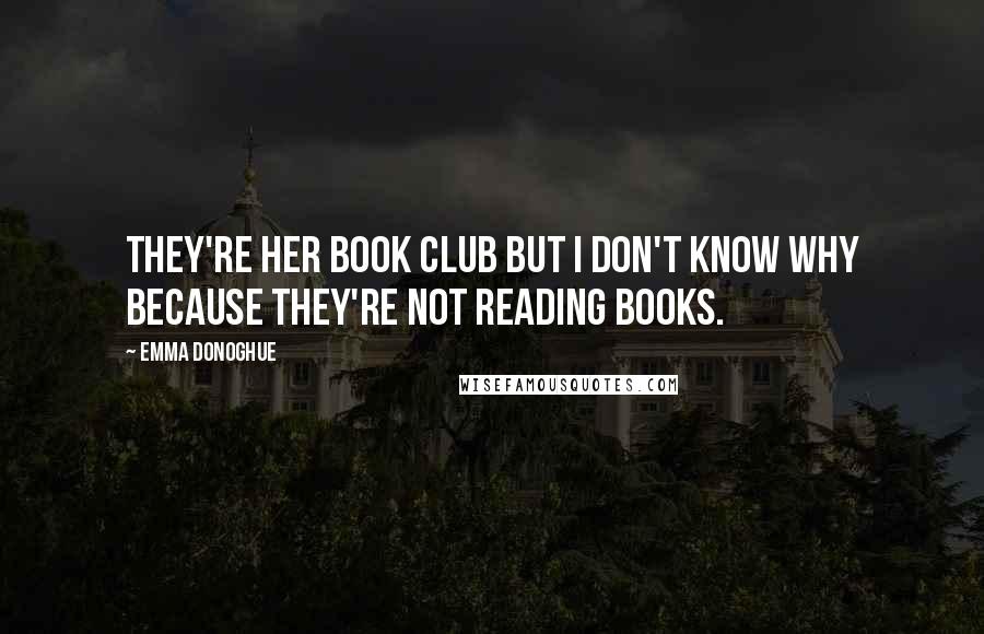Emma Donoghue Quotes: They're her book club but I don't know why because they're not reading books.