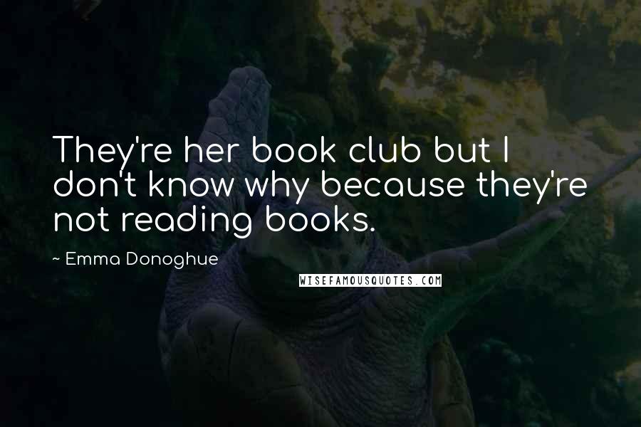 Emma Donoghue Quotes: They're her book club but I don't know why because they're not reading books.