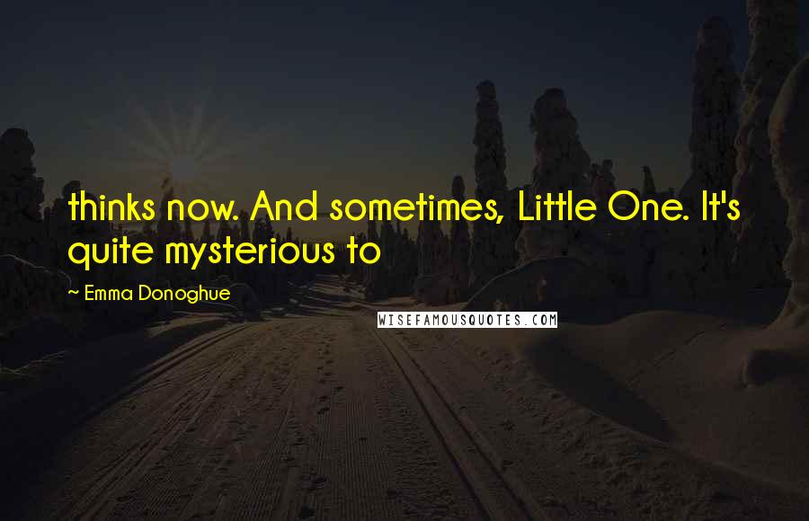 Emma Donoghue Quotes: thinks now. And sometimes, Little One. It's quite mysterious to