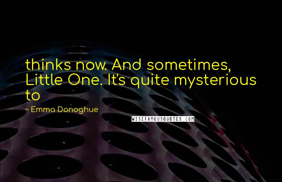 Emma Donoghue Quotes: thinks now. And sometimes, Little One. It's quite mysterious to