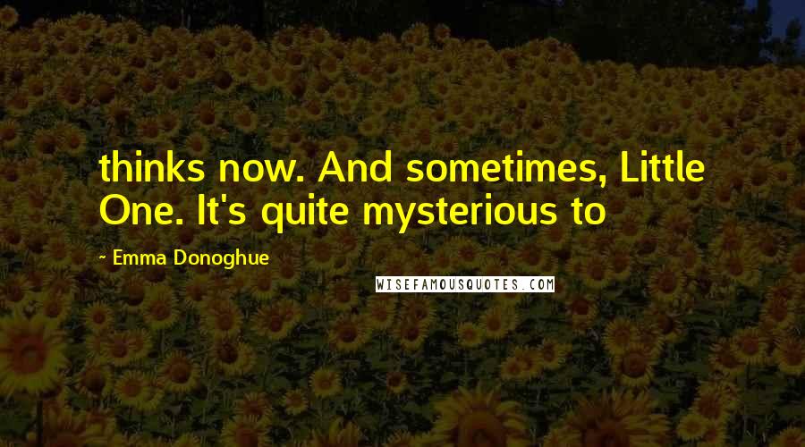 Emma Donoghue Quotes: thinks now. And sometimes, Little One. It's quite mysterious to