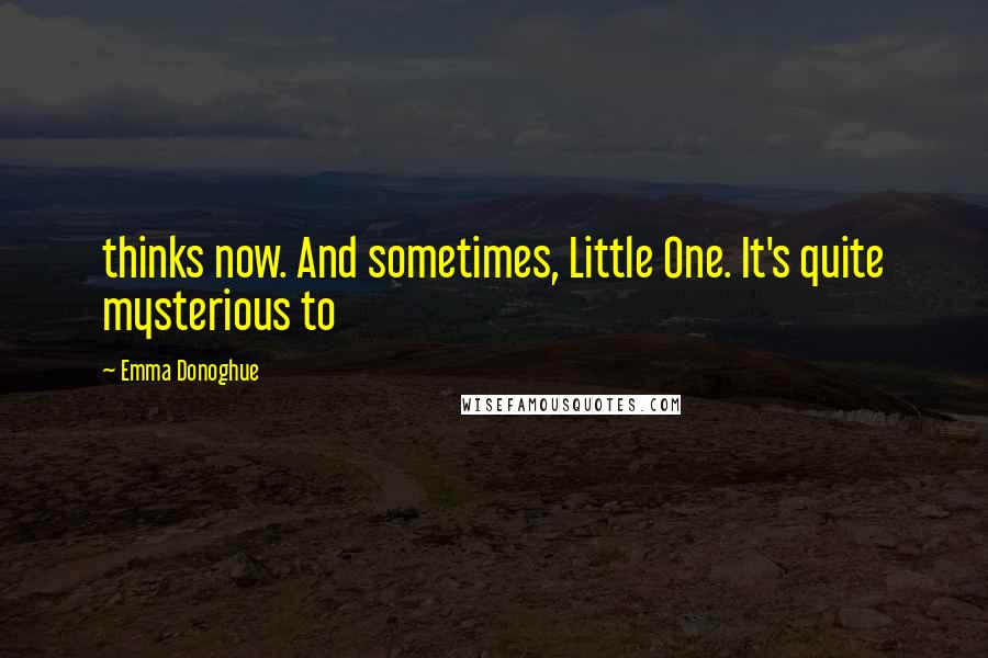 Emma Donoghue Quotes: thinks now. And sometimes, Little One. It's quite mysterious to