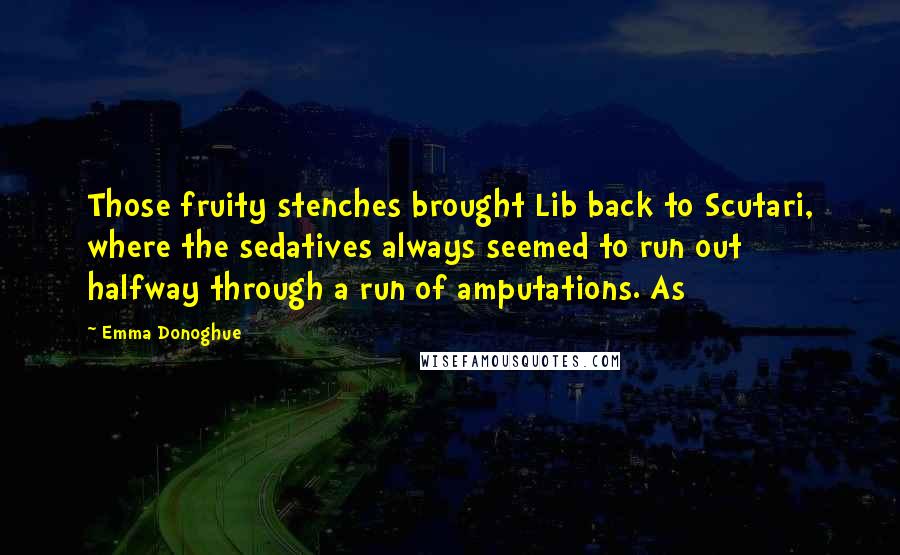 Emma Donoghue Quotes: Those fruity stenches brought Lib back to Scutari, where the sedatives always seemed to run out halfway through a run of amputations. As