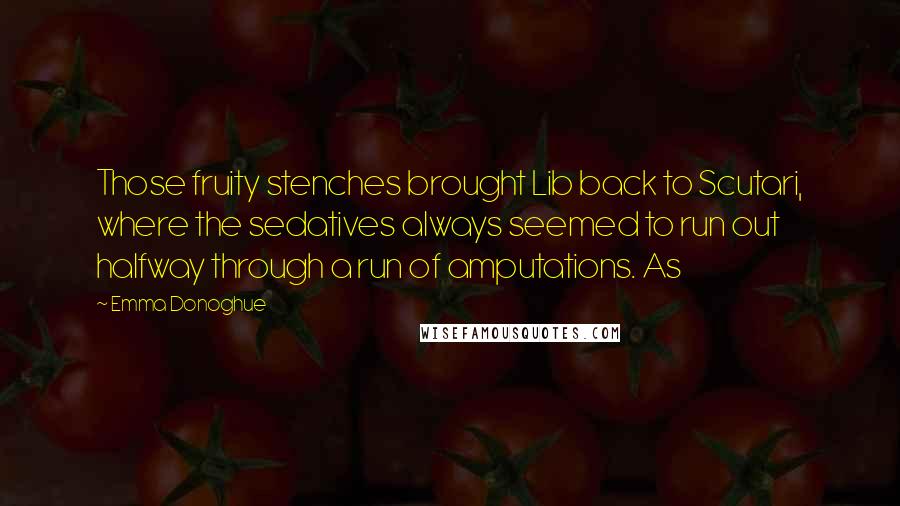 Emma Donoghue Quotes: Those fruity stenches brought Lib back to Scutari, where the sedatives always seemed to run out halfway through a run of amputations. As