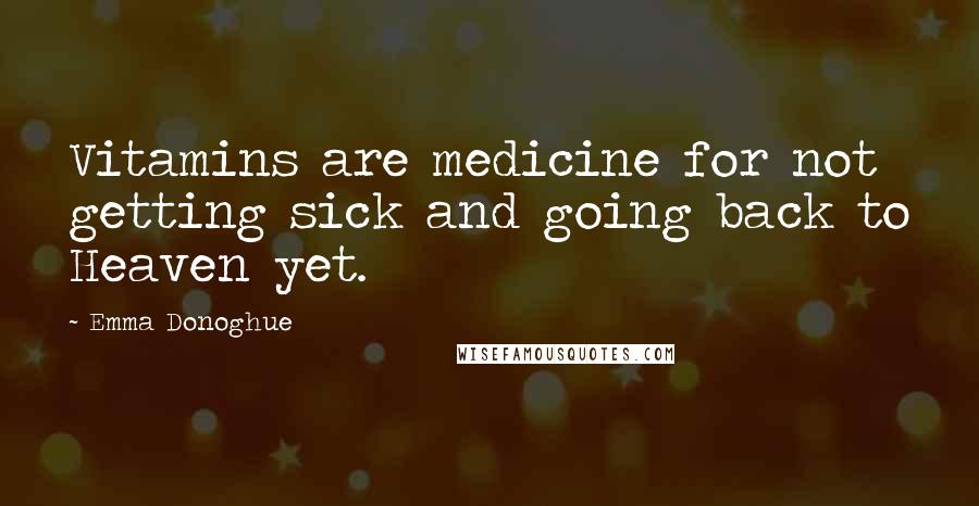 Emma Donoghue Quotes: Vitamins are medicine for not getting sick and going back to Heaven yet.