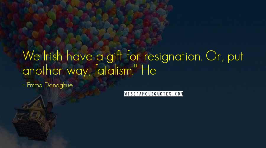 Emma Donoghue Quotes: We Irish have a gift for resignation. Or, put another way, fatalism." He