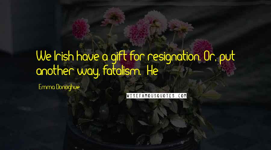 Emma Donoghue Quotes: We Irish have a gift for resignation. Or, put another way, fatalism." He