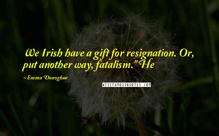 Emma Donoghue Quotes: We Irish have a gift for resignation. Or, put another way, fatalism." He