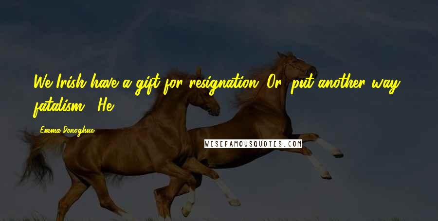 Emma Donoghue Quotes: We Irish have a gift for resignation. Or, put another way, fatalism." He